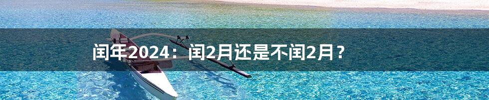 闰年2024:闰2月还是不闰2月?