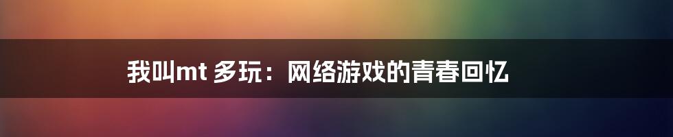 我叫mt 多玩:网络游戏的青春回忆