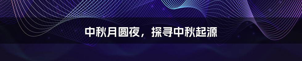 中秋月圆夜，探寻中秋起源