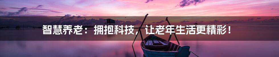 智慧养老:拥抱科技,让老年生活更精彩!