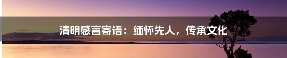 清明感言寄语:缅怀先人,传承文化