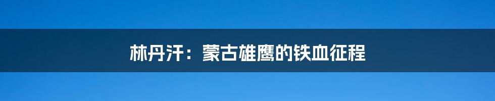 林丹汗:蒙古雄鹰的铁血征程