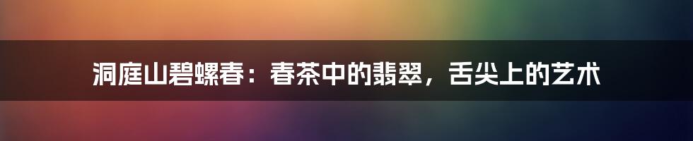 洞庭山碧螺春：春茶中的翡翠，舌尖上的艺术