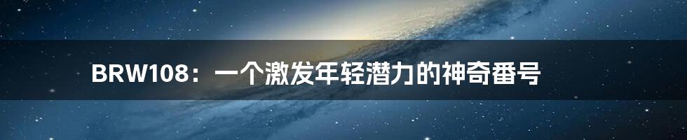 BRW108:一个激发年轻潜力的神奇番号