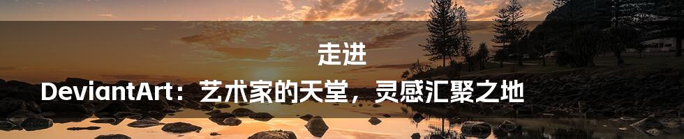 走进 DeviantArt:艺术家的天堂,灵感汇聚之地