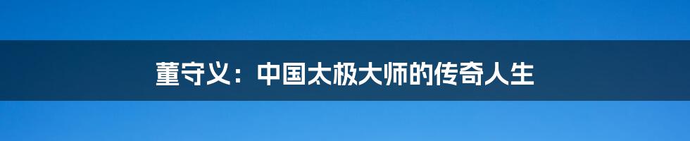 董守义:中国太极大师的传奇人生