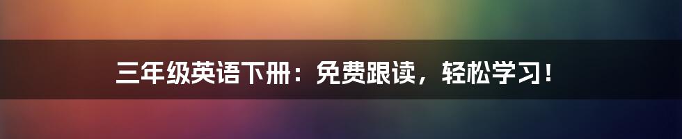 三年级英语下册:免费跟读,轻松学习!