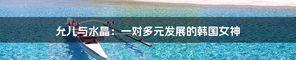 允儿与水晶:一对多元发展的韩国女神
