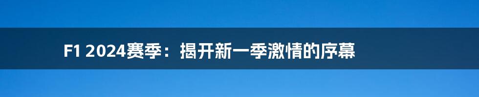 F1 2024赛季:揭开新一季激情的序幕