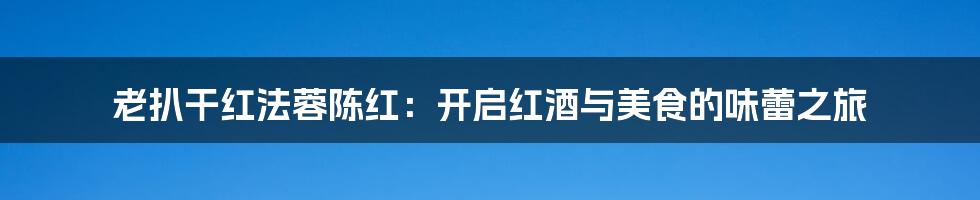 老扒干红法蓉陈红:开启红酒与美食的味蕾之旅