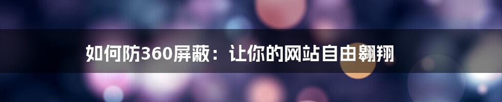 如何防360屏蔽：让你的网站自由翱翔