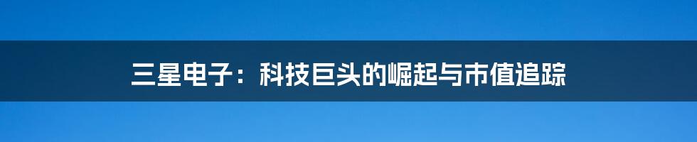 三星电子:科技巨头的崛起与市值追踪