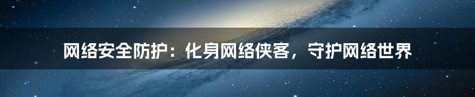 网络安全防护:化身网络侠客,守护网络世界