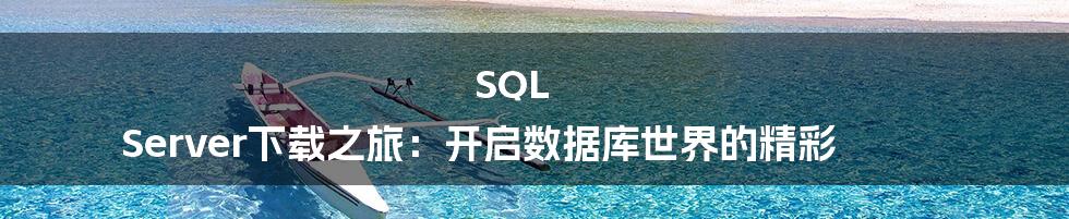 SQL Server下载之旅:开启数据库世界的精彩