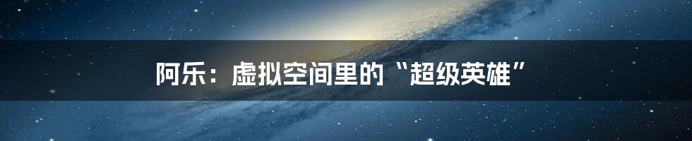 阿乐:虚拟空间里的“超级英雄”