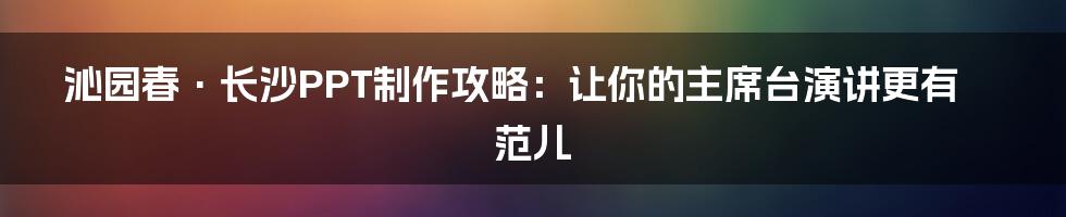 沁园春·长沙PPT制作攻略：让你的主席台演讲更有范儿