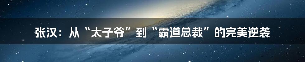 张汉：从“太子爷”到“霸道总裁”的完美逆袭