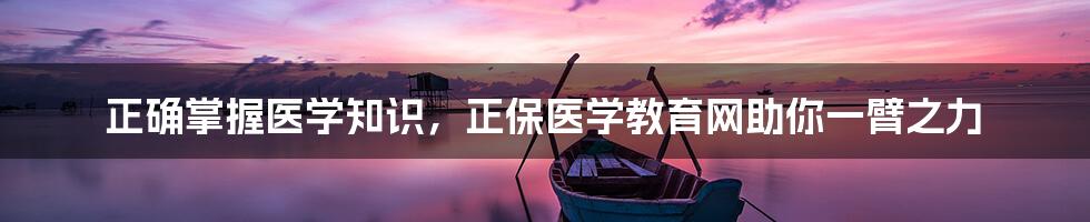 正确掌握医学知识,正保医学教育网助你一臂之力