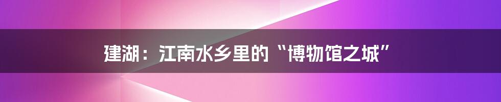 建湖:江南水乡里的“博物馆之城”
