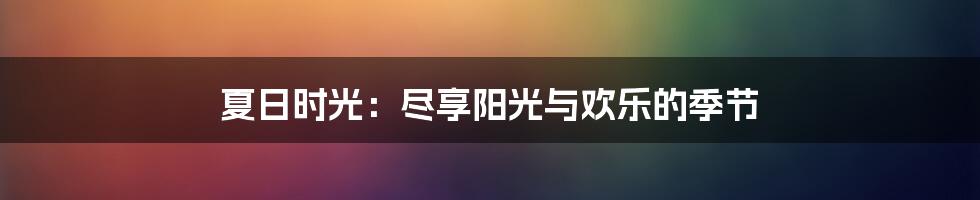 夏日时光:尽享阳光与欢乐的季节