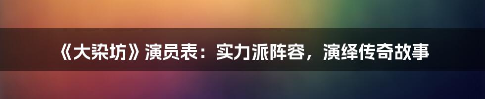 《大染坊》演员表:实力派阵容,演绎传奇故事