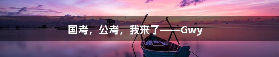 国考,公考,我来了——Gwy