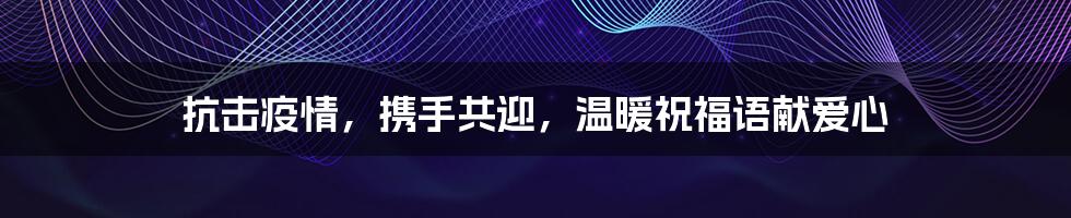 抗击疫情,携手共迎,温暖祝福语献爱心