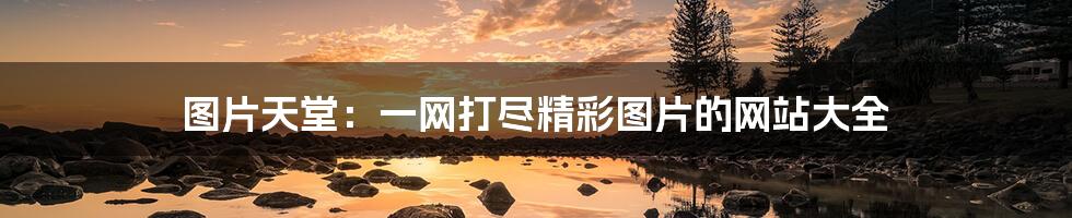 图片天堂:一网打尽精彩图片的网站大全