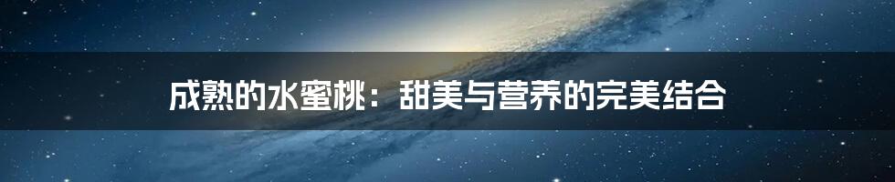 成熟的水蜜桃:甜美与营养的完美结合