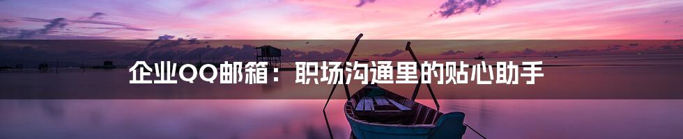 企业QQ邮箱：职场沟通里的贴心助手