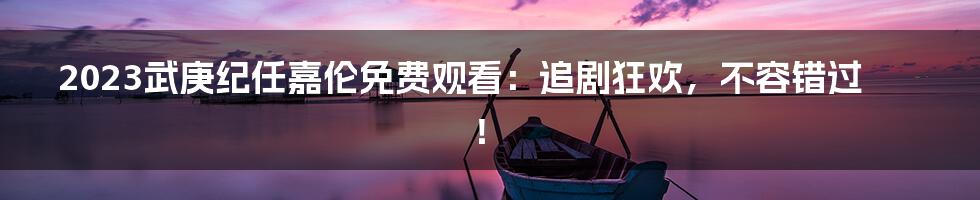 2023武庚纪任嘉伦免费观看:追剧狂欢,不容错过!