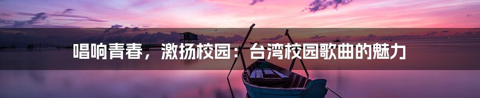 唱响青春,激扬校园:台湾校园歌曲的魅力