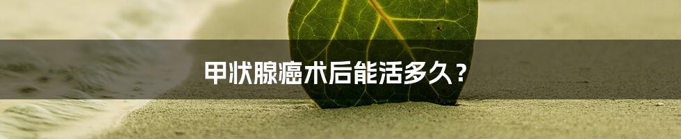 甲状腺癌术后能活多久?