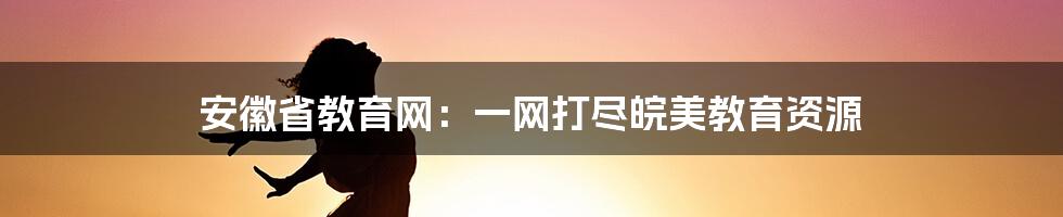 安徽省教育网:一网打尽皖美教育资源