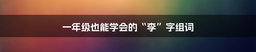 一年级也能学会的“李”字组词