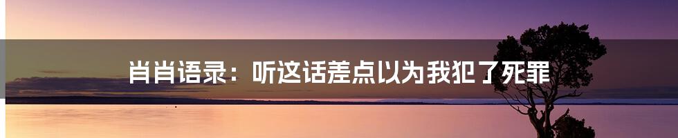 肖肖语录:听这话差点以为我犯了死罪