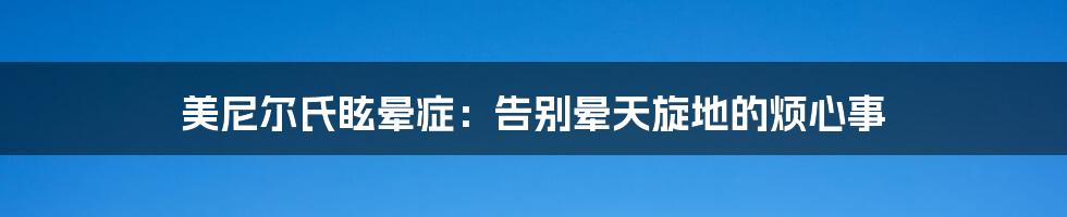 美尼尔氏眩晕症:告别晕天旋地的烦心事