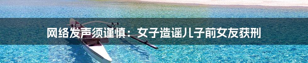 网络发声须谨慎:女子造谣儿子前女友获刑
