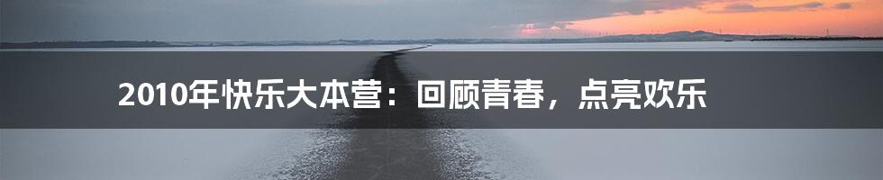 2010年快乐大本营：回顾青春，点亮欢乐