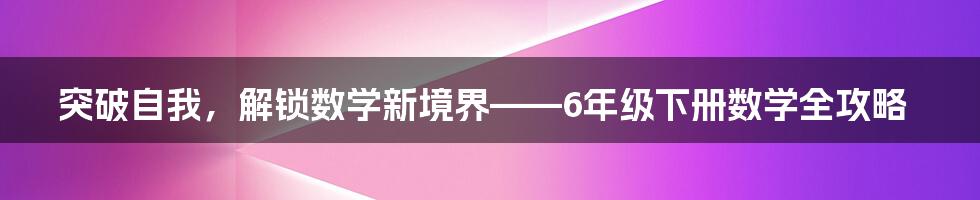 突破自我,解锁数学新境界——6年级下册数学全攻略