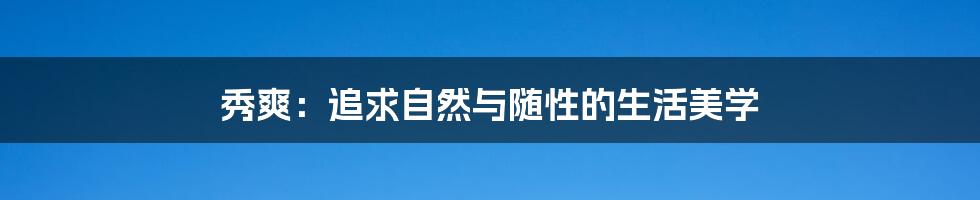 秀爽:追求自然与随性的生活美学