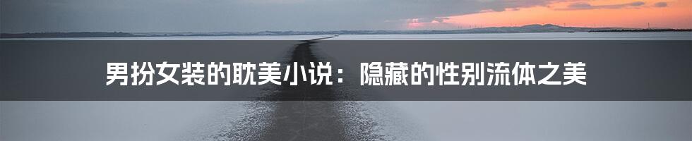 男扮女装的耽美小说：隐藏的性别流体之美