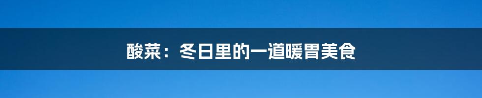 酸菜:冬日里的一道暖胃美食