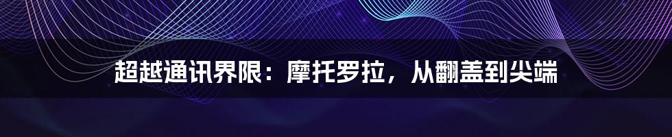 超越通讯界限:摩托罗拉,从翻盖到尖端