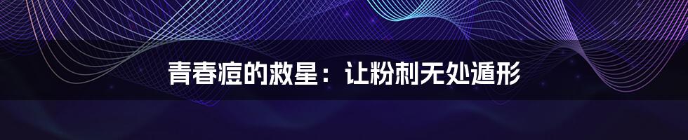 青春痘的救星:让粉刺无处遁形