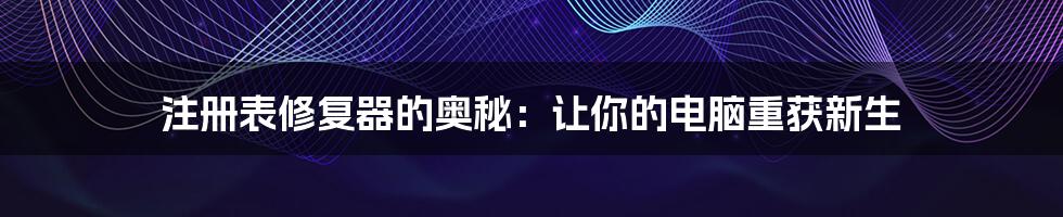 注册表修复器的奥秘：让你的电脑重获新生