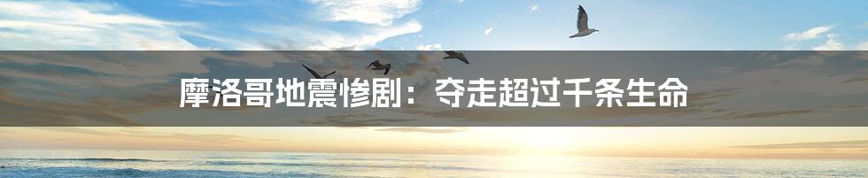 摩洛哥地震惨剧:夺走超过千条生命