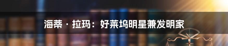 海蒂·拉玛:好莱坞明星兼发明家