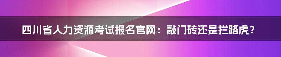 四川省人力资源考试报名官网:敲门砖还是拦路虎?