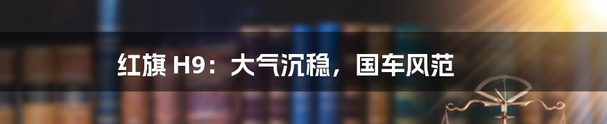 红旗 H9:大气沉稳,国车风范